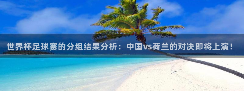 世界杯直播免费观看：世界杯足球赛的分组结果分析：中国vs荷兰的对决即将上演！
