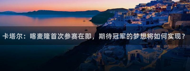 世界杯预选赛亚洲区赛程：卡塔尔：喀麦隆首次参赛在即，期待冠军的梦想将如何实现？