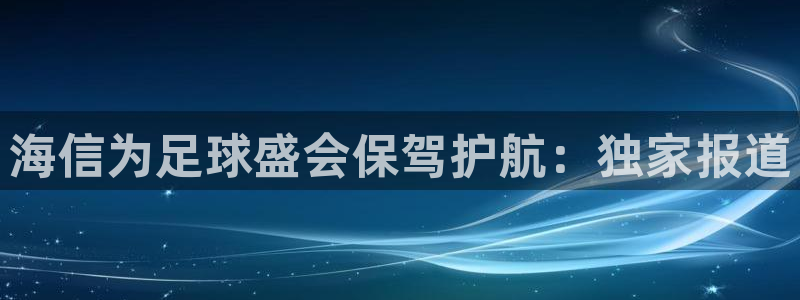 世界杯亚洲区预选赛赛程表：海信为足球盛会保驾护航：独家报道