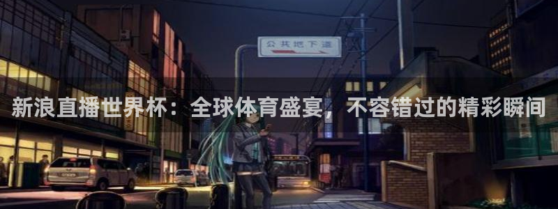 世界杯女足直播：新浪直播世界杯：全球体育盛宴，不容错过的精彩瞬间